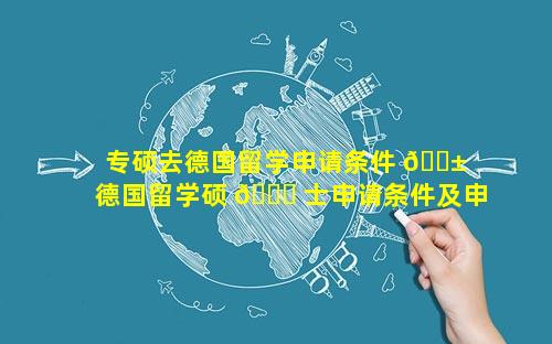 专硕去德国留学申请条件 🐱  德国留学硕 🍀 士申请条件及申请基本步骤